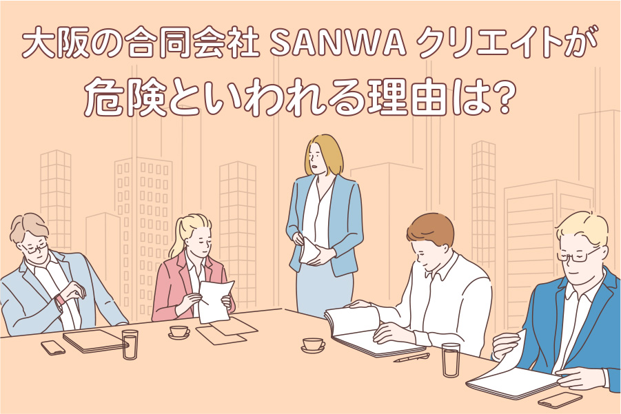 大阪の合同会社SANWAクリエイトが危険といわれる理由は？